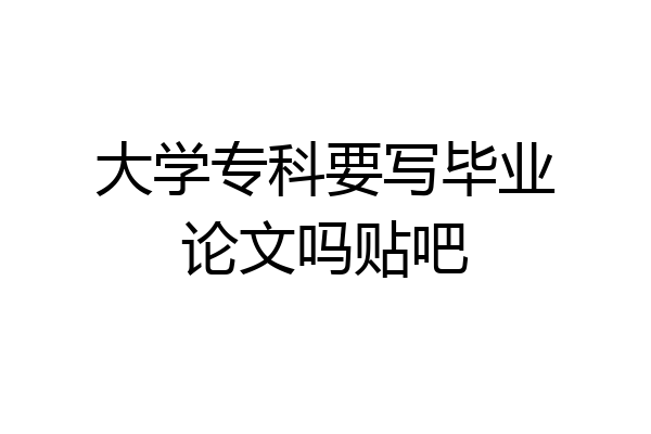 大学专科要写毕业论文吗贴吧