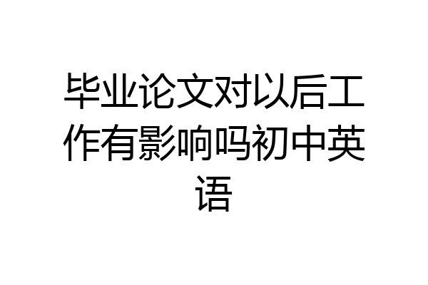毕业论文对以后工作有影响吗初中英语