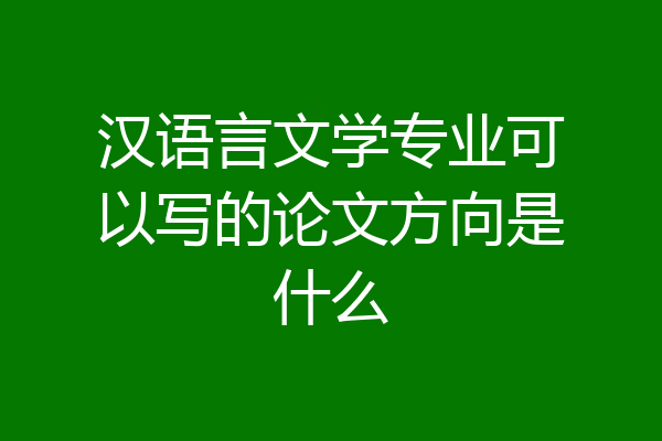 汉语言文学专业可以写的论文方向是什么