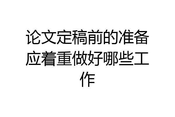 论文定稿前的准备应着重做好哪些工作
