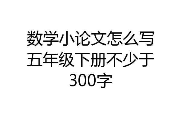 数学小论文怎么写五年级下册不少于300字