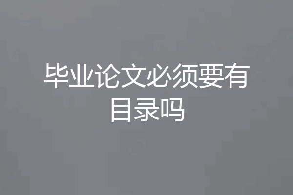 毕业论文必须要有目录吗