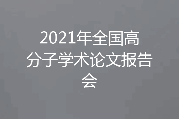 2021年全国高分子学术论文报告会