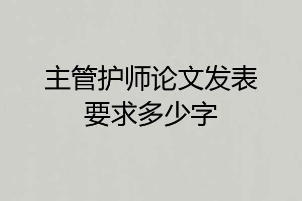 主管护师论文发表要求多少字