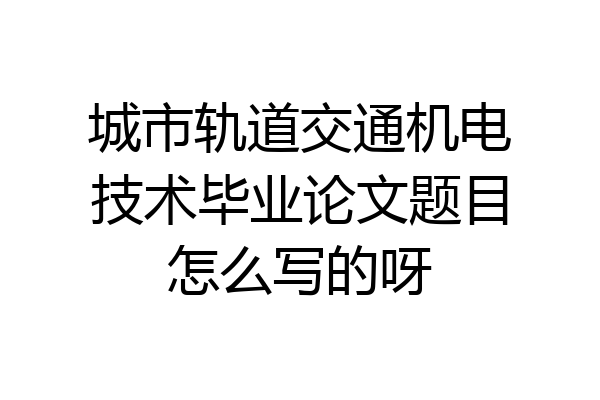 城市轨道交通机电技术毕业论文题目怎么写的呀