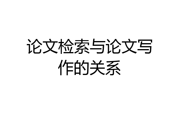 论文检索与论文写作的关系