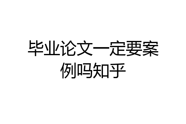 毕业论文一定要案例吗知乎