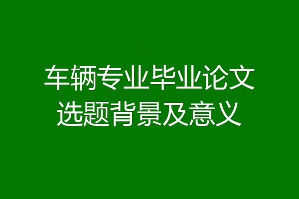 车辆专业毕业论文选题背景及意义
