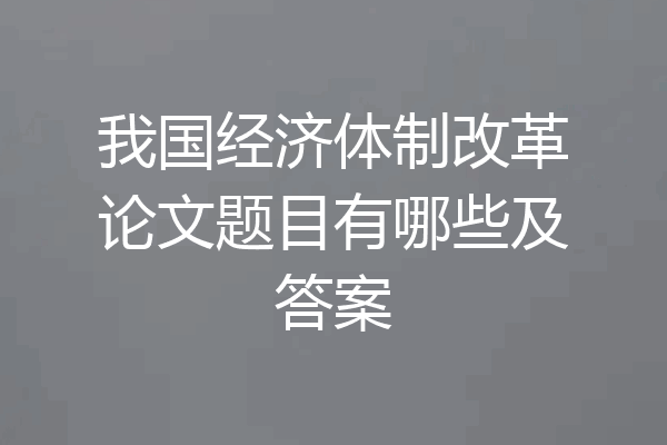 我国经济体制改革论文题目有哪些及答案