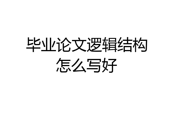 毕业论文逻辑结构怎么写好