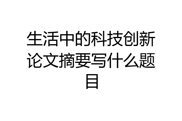 生活中的科技创新论文摘要写什么题目