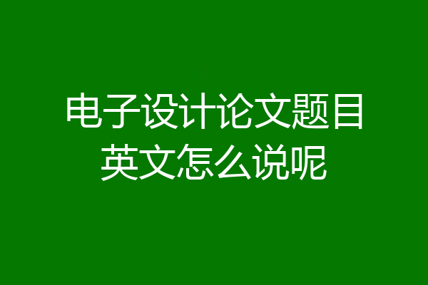 电子设计论文题目英文怎么说呢