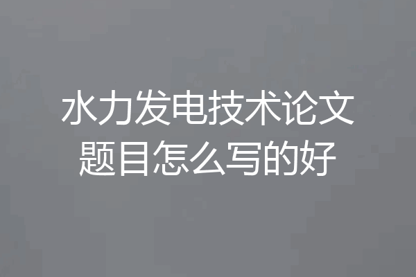 水力发电技术论文题目怎么写的好