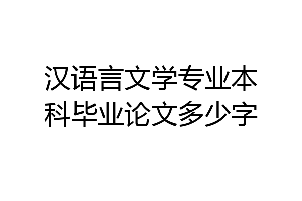 汉语言文学专业本科毕业论文多少字