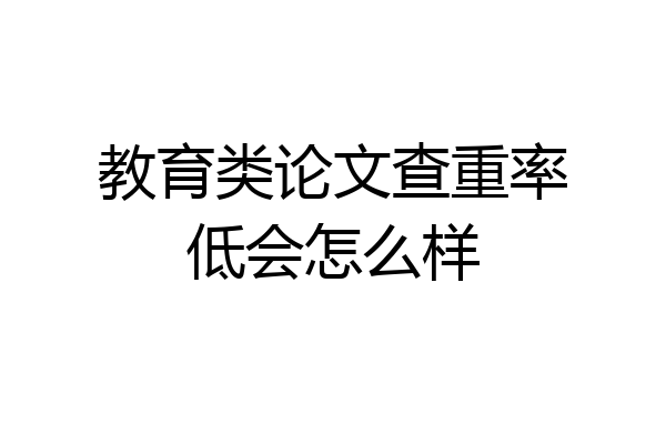 教育类论文查重率低会怎么样