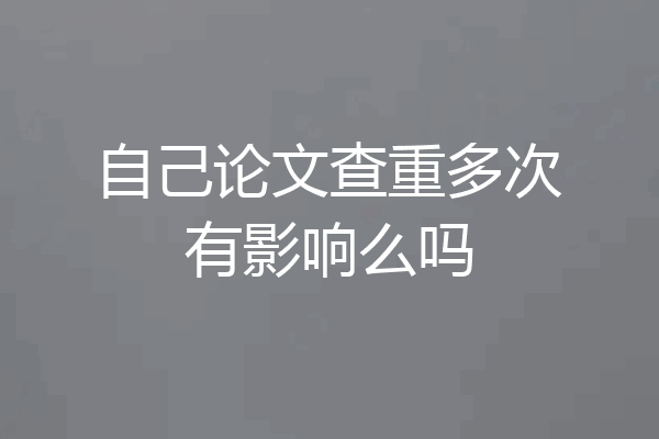 自己论文查重多次有影响么吗