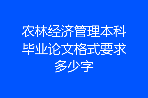 农林经济管理本科毕业论文格式要求多少字