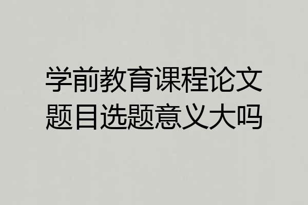学前教育课程论文题目选题意义大吗