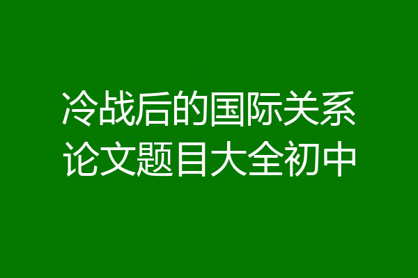 冷战后的国际关系论文题目大全初中