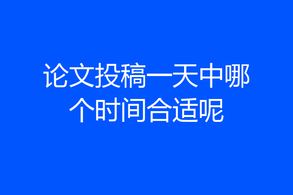 论文投稿一天中哪个时间合适呢
