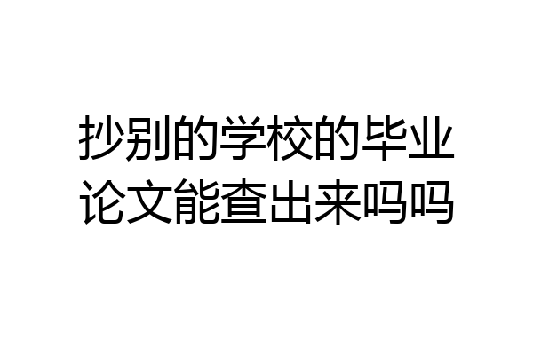 抄别的学校的毕业论文能查出来吗吗