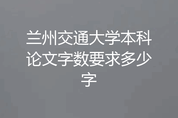 兰州交通大学本科论文字数要求多少字