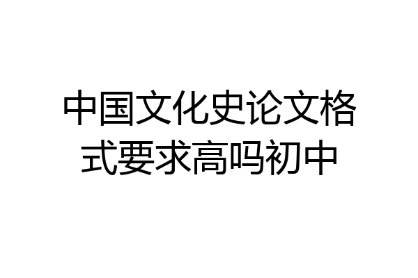 中国文化史论文格式要求高吗初中