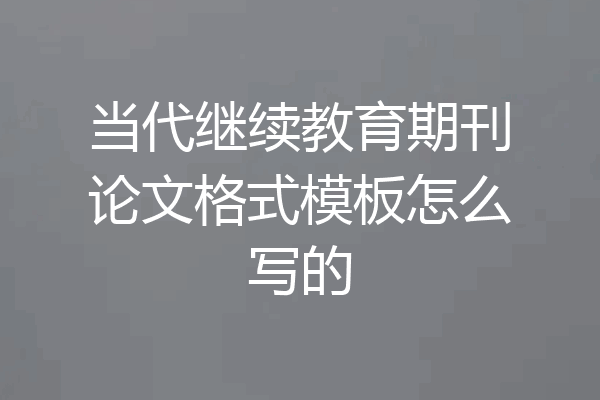 当代继续教育期刊论文格式模板怎么写的