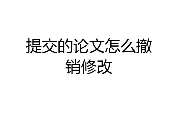 提交的论文怎么撤销修改