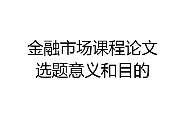 金融市场课程论文选题意义和目的