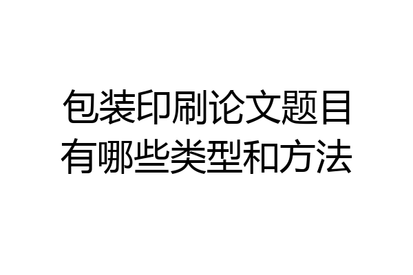 包装印刷论文题目有哪些类型和方法