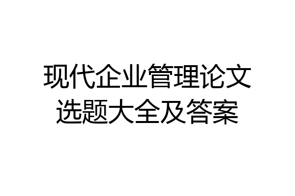 现代企业管理论文选题大全及答案
