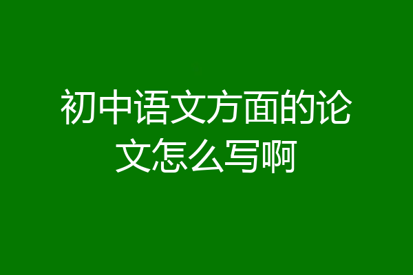 初中语文方面的论文怎么写啊