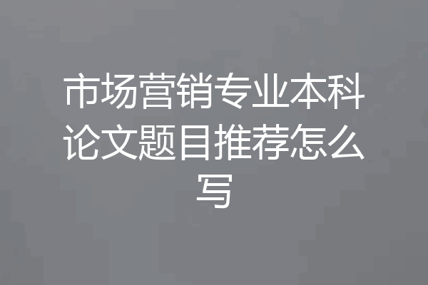 市场营销专业本科论文题目推荐怎么写