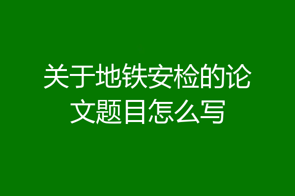 关于地铁安检的论文题目怎么写