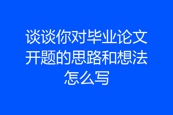谈谈你对毕业论文开题的思路和想法怎么写