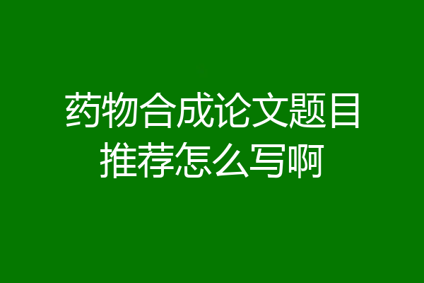 药物合成论文题目推荐怎么写啊