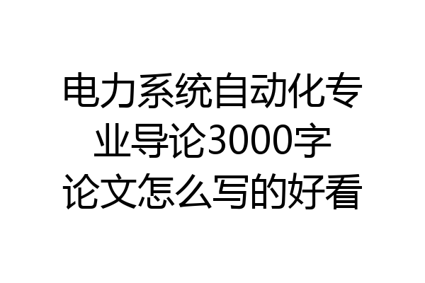 电力系统自动化专业导论3000字论文怎么写的好看