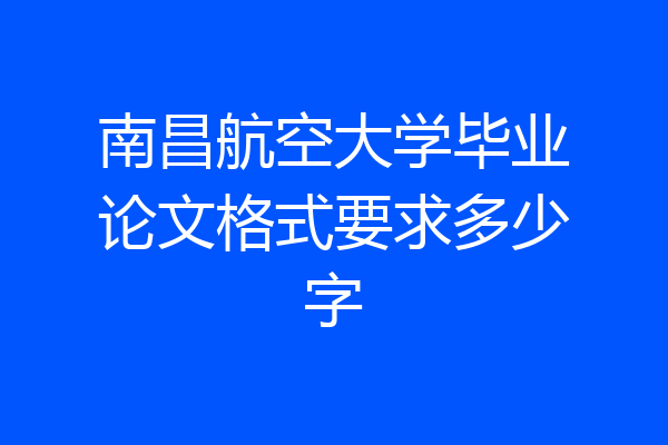 南昌航空大学毕业论文格式要求多少字