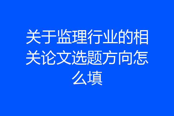 关于监理行业的相关论文选题方向怎么填