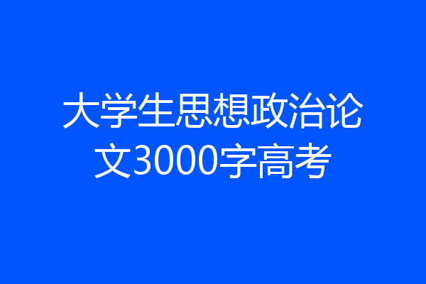 大学生思想政治论文3000字高考