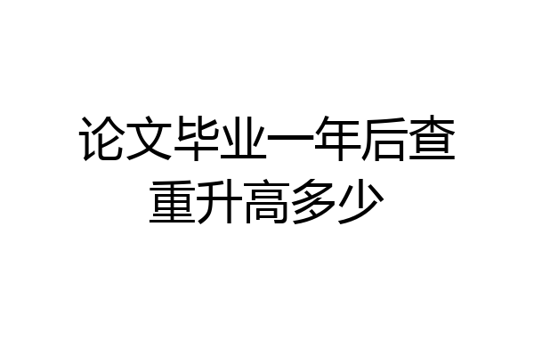 论文毕业一年后查重升高多少