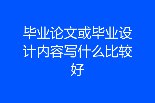 毕业论文或毕业设计内容写什么比较好
