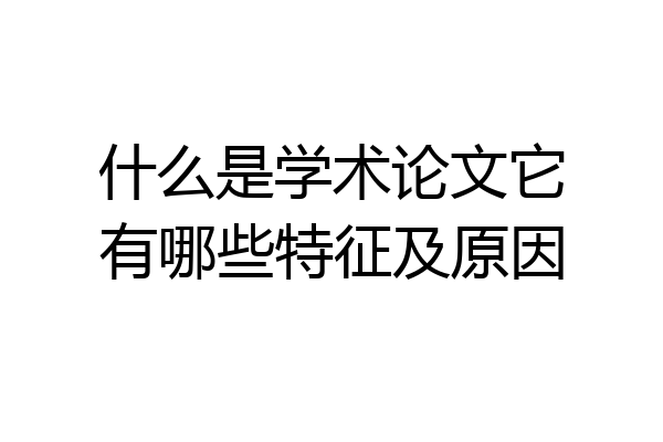 什么是学术论文它有哪些特征及原因