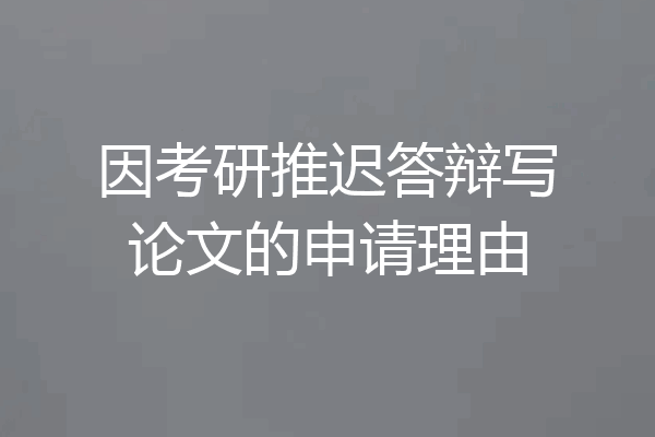 因考研推迟答辩写论文的申请理由