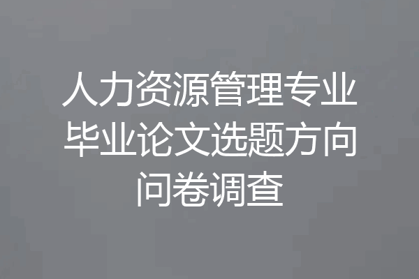 人力资源管理专业毕业论文选题方向问卷调查