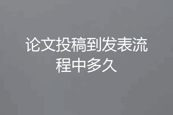 论文投稿到发表流程中多久