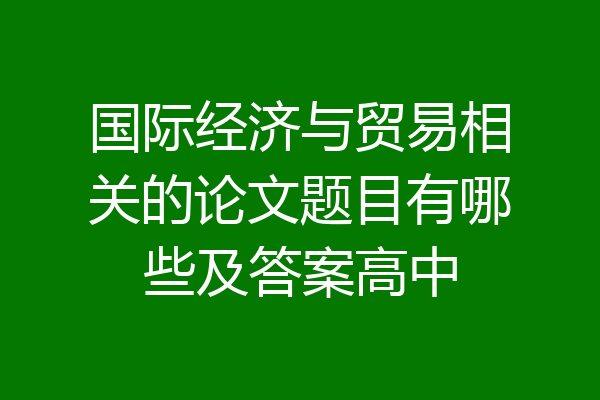 国际经济与贸易相关的论文题目有哪些及答案高中
