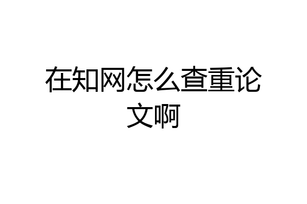 在知网怎么查重论文啊