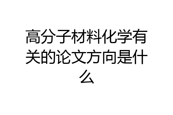 高分子材料化学有关的论文方向是什么